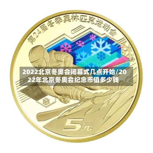 2022北京冬奥会闭幕式几点开始/2022年北京冬奥会纪念币值多少钱