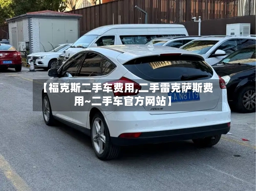 【福克斯二手车费用,二手雷克萨斯费用~二手车官方网站】-第3张图片