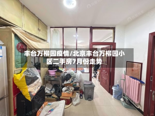 丰台万柳园疫情/北京丰台万柳园小区二手房7月份走势-第3张图片