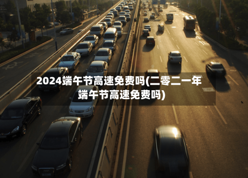 2024端午节高速免费吗(二零二一年端午节高速免费吗)