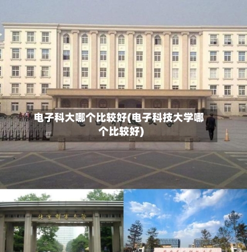 电子科大哪个比较好(电子科技大学哪个比较好)