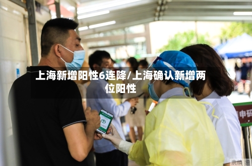 上海新增阳性6连降/上海确认新增两位阳性