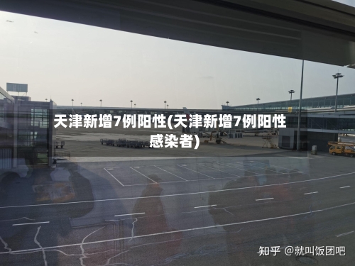 天津新增7例阳性(天津新增7例阳性感染者)