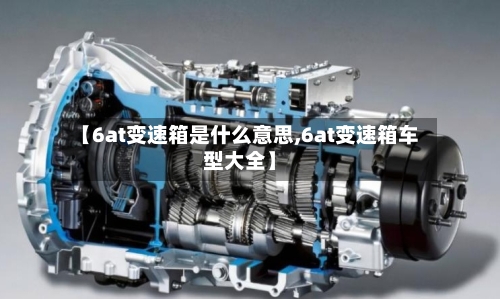 【6at变速箱是什么意思,6at变速箱车型大全】