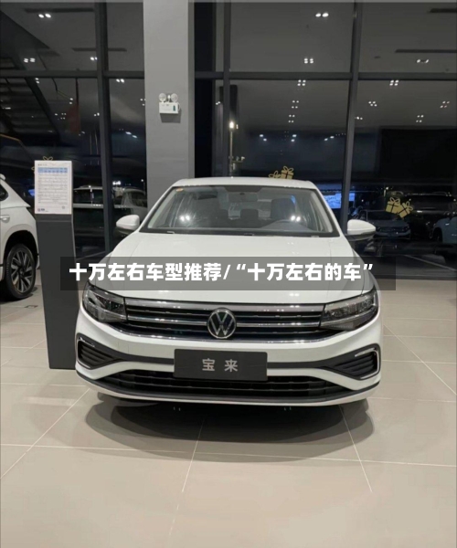 十万左右车型推荐/“十万左右的车”-第2张图片