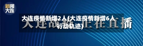 大连疫情新增2人(大连疫情新增6人行动轨迹)