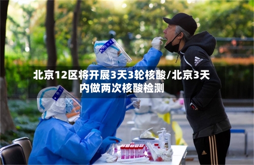 北京12区将开展3天3轮核酸/北京3天内做两次核酸检测-第2张图片