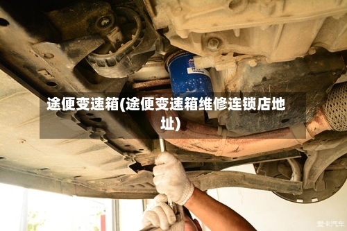 途便变速箱(途便变速箱维修连锁店地址)-第3张图片