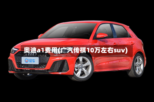 奥迪a1费用(广汽传祺10万左右suv)