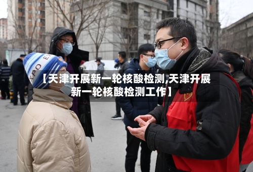 【天津开展新一轮核酸检测,天津开展新一轮核酸检测工作】