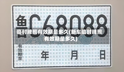 临时牌照有效期是多久(新车临时牌照有效期是多久)