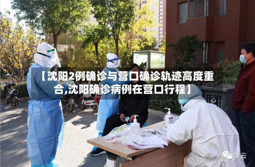 【沈阳2例确诊与营口确诊轨迹高度重合,沈阳确诊病例在营口行程】-第2张图片