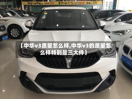 【中华v3质量怎么样,中华v3的质量怎么样特别是三大件】-第2张图片