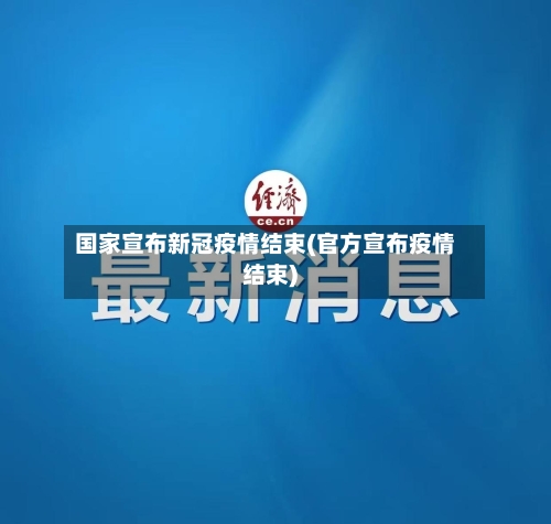 国家宣布新冠疫情结束(官方宣布疫情结束)