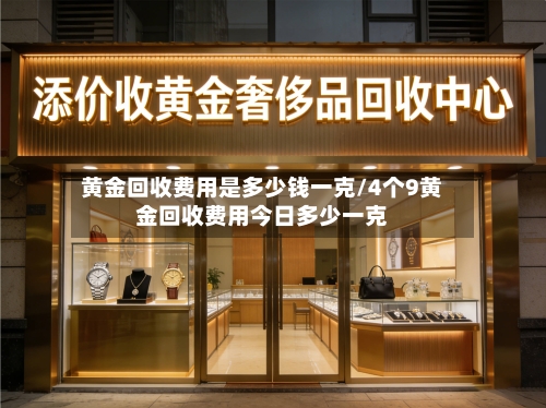 黄金回收费用是多少钱一克/4个9黄金回收费用今日多少一克-第3张图片