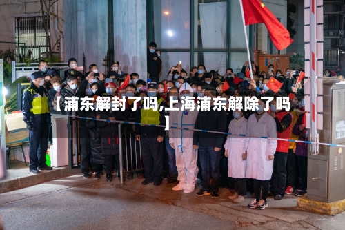 【浦东解封了吗,上海浦东解除了吗】-第2张图片