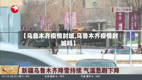 【乌鲁木齐疫情封城,乌鲁木齐疫情封城吗】-第3张图片