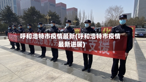 呼和浩特市疫情最新(呼和浩特市疫情最新进展)