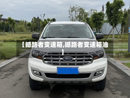 【撼路者变速箱,撼路者变速箱油】