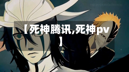 【死神腾讯,死神pv】