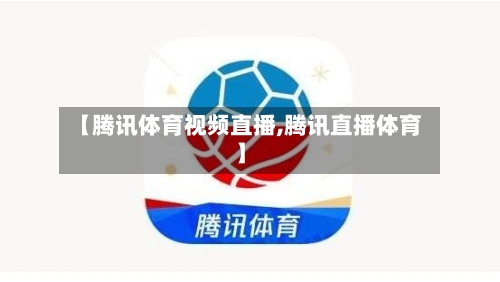 【腾讯体育视频直播,腾讯直播体育】