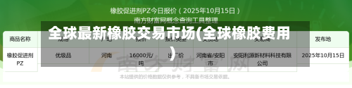 全球最新橡胶交易市场(全球橡胶费用)