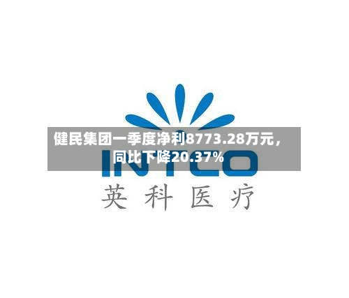 健民集团一季度净利8773.28万元，同比下降20.37%
