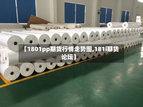 【1801pp期货行情走势图,181i期货论坛】