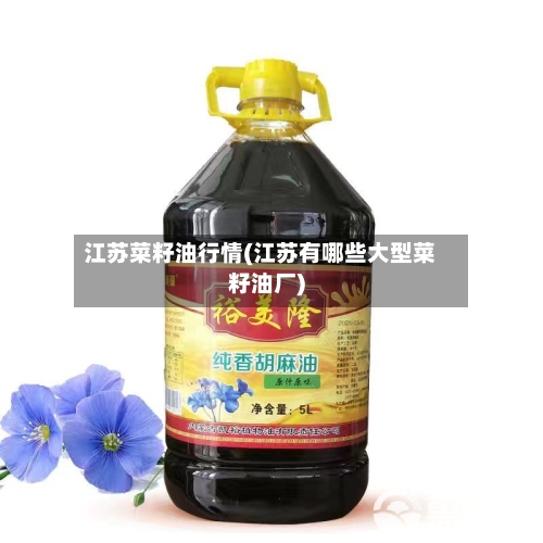 江苏菜籽油行情(江苏有哪些大型菜籽油厂)-第2张图片