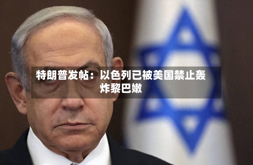 特朗普发帖：以色列已被美国禁止轰炸黎巴嫩-第2张图片