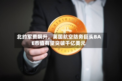 北约军费飙升，英国航空防务巨头BAE市值有望突破千亿美元