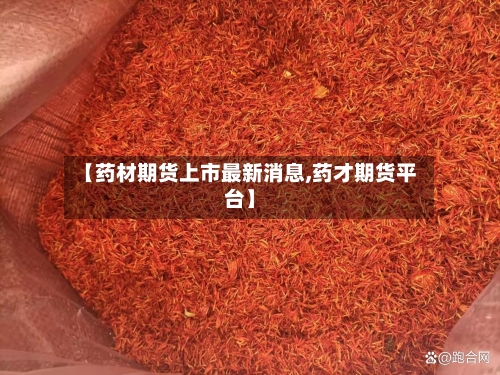 【药材期货上市最新消息,药才期货平台】