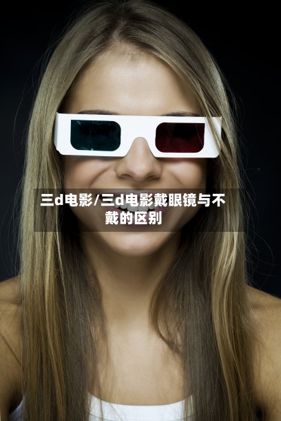 三d电影/三d电影戴眼镜与不戴的区别-第2张图片