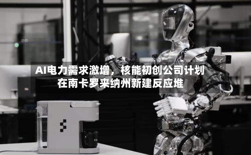 AI电力需求激增，核能初创公司计划在南卡罗来纳州新建反应堆-第2张图片