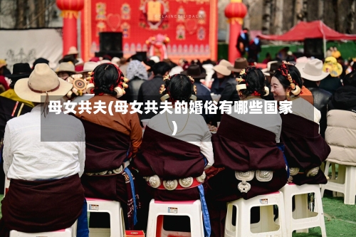母女共夫(母女共夫的婚俗有哪些国家)-第2张图片