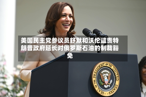 美国民主党参议员舒默和沃伦谴责特朗普政府延长对俄罗斯石油的制裁豁免-第1张图片