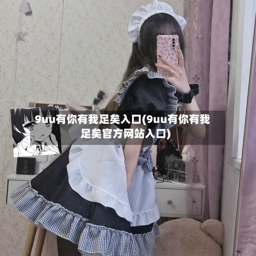 9uu有你有我足矣入口(9uu有你有我足矣官方网站入口)
