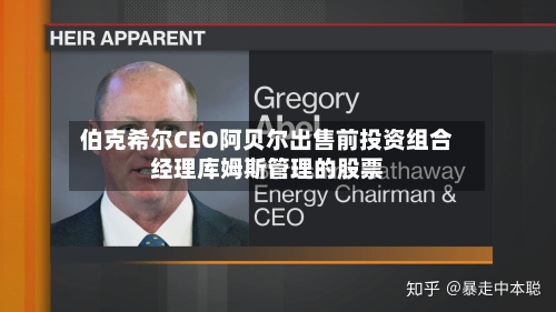 伯克希尔CEO阿贝尔出售前投资组合经理库姆斯管理的股票-第2张图片