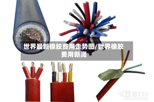 世界最新橡胶费用走势图/世界橡胶费用新闻