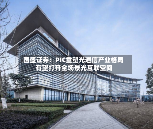 国盛证券：PIC重塑光通信产业格局 有望打开全场景光互联空间-第3张图片