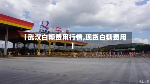 【武汉白糖费用行情,现货白糖费用】-第2张图片