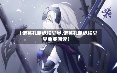 【诸葛孔明纵横异界,诸葛孔明纵横异界免费阅读】-第2张图片