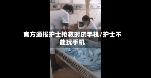 官方通报护士抢救时玩手机/护士不能玩手机