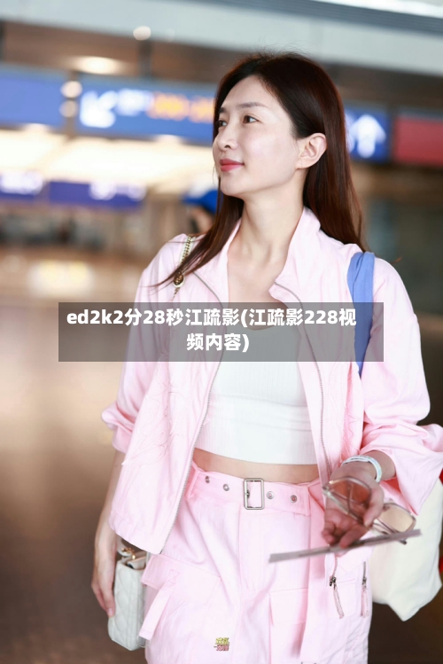 ed2k2分28秒江疏影(江疏影228视频内容)