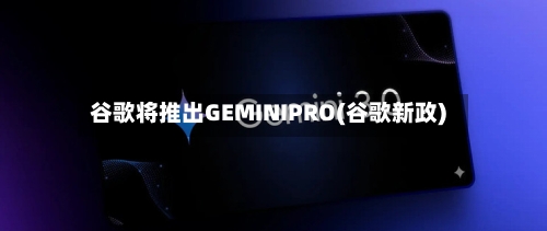 谷歌将推出GEMINIPRO(谷歌新政)-第2张图片