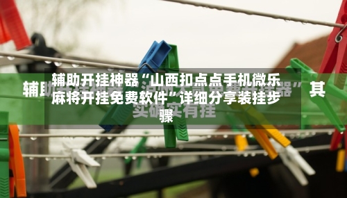 辅助开挂神器“山西扣点点手机微乐麻将开挂免费软件”详细分享装挂步骤