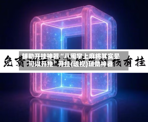 辅助开挂神器“八闽掌上麻将其实是可以开挂”开挂(透视)辅助神器-第2张图片