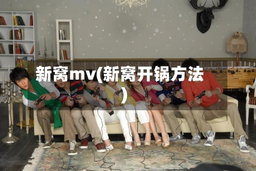 新窝mv(新窝开锅方法)-第2张图片
