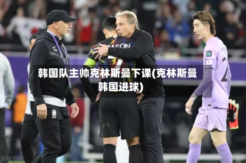 韩国队主帅克林斯曼下课(克林斯曼韩国进球)