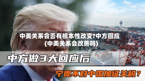 中美关系会否有根本性改变?中方回应(中美关系会改善吗)-第2张图片